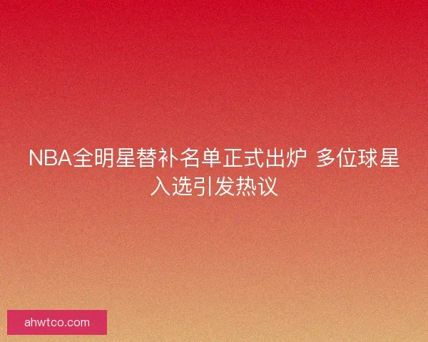 NBA全明星替补名单正式出炉 多位球星入选引发热议
