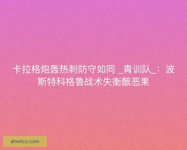 卡拉格炮轰热刺防守如同 _青训队_：波斯特科格鲁战术失衡酿恶果