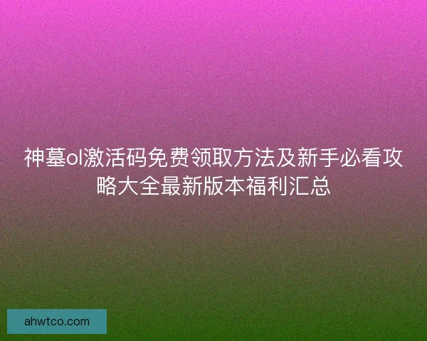 神墓ol激活码免费领取方法及新手必看攻略大全最新版本福利汇总