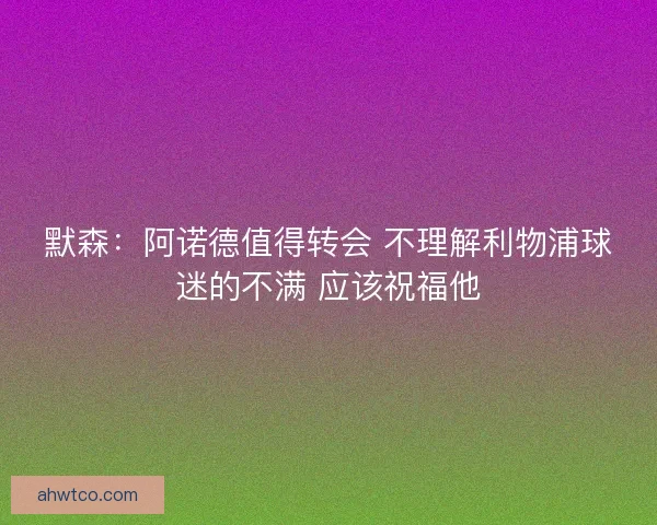 默森：阿诺德值得转会 不理解利物浦球迷的不满 应该祝福他