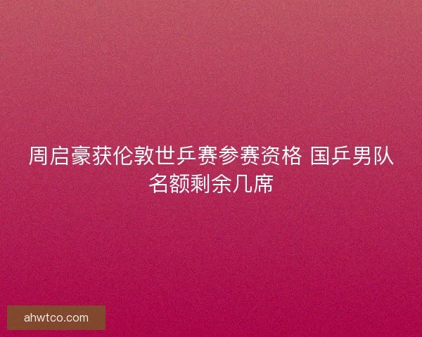 周启豪获伦敦世乒赛参赛资格 国乒男队名额剩余几席