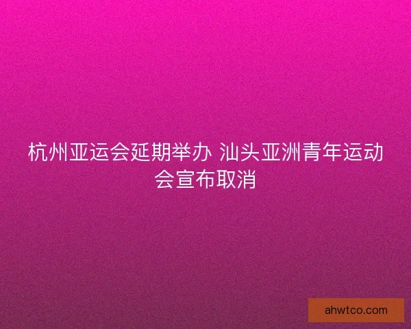 杭州亚运会延期举办 汕头亚洲青年运动会宣布取消